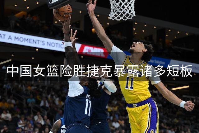 中国女篮险胜捷克暴露诸多短板
