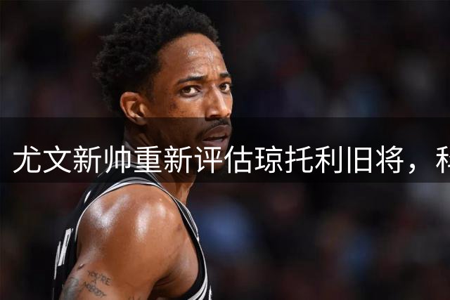 尤文新帅重新评估琼托利旧将，科莫利引援遭清洗