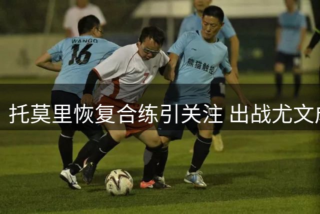 托莫里恢复合练引关注 出战尤文成可能
