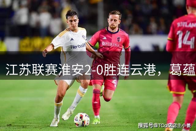 江苏联赛淮安2-0胜连云港，葛蕴智、花姜敏建功夺胜