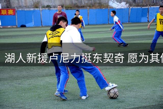 湖人新援卢尼力挺东契奇 愿为其倾尽全力
