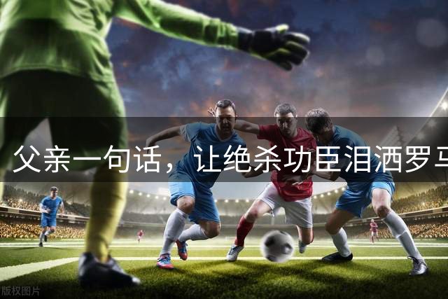 父亲一句话，让绝杀功臣泪洒罗马奥林匹克