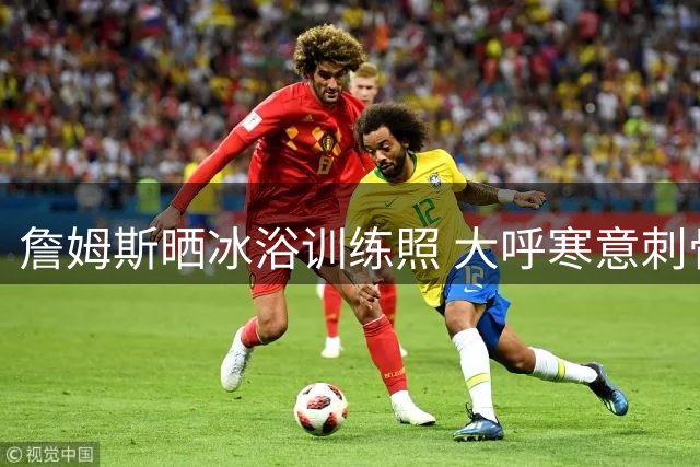 詹姆斯晒冰浴训练照 大呼寒意刺骨